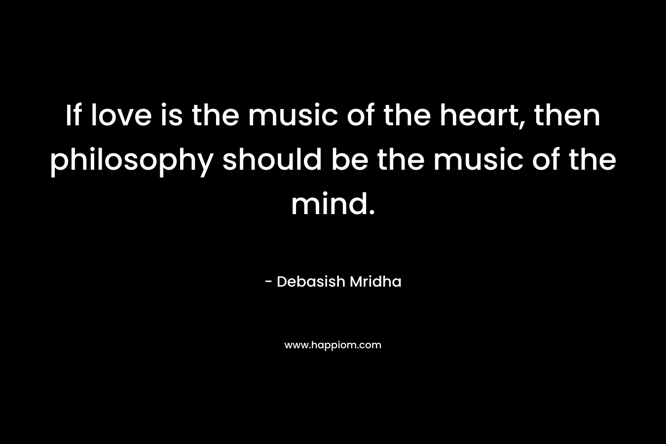 If love is the music of the heart, then philosophy should be the music of the mind.