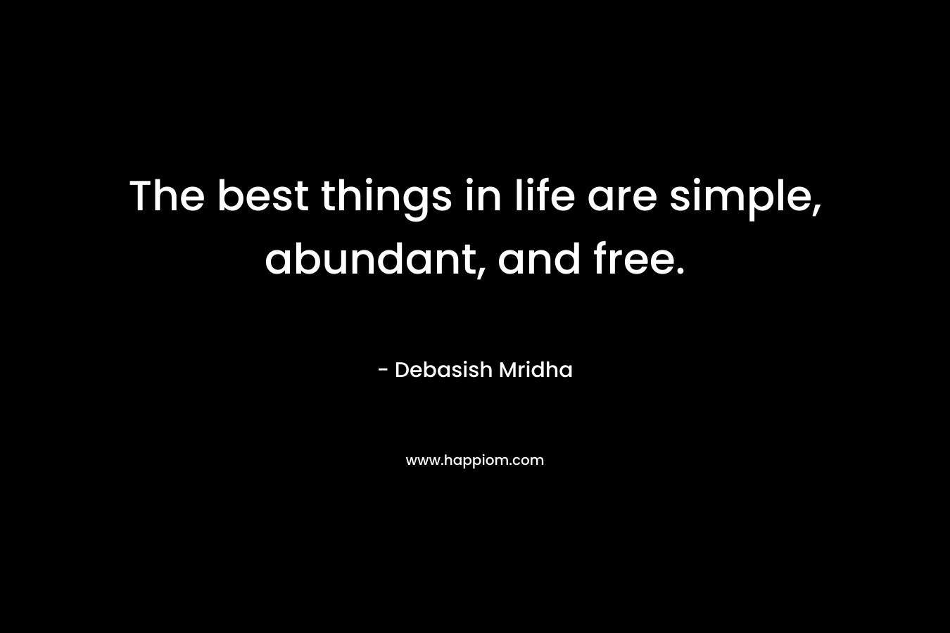 The best things in life are simple, abundant, and free. – Debasish Mridha