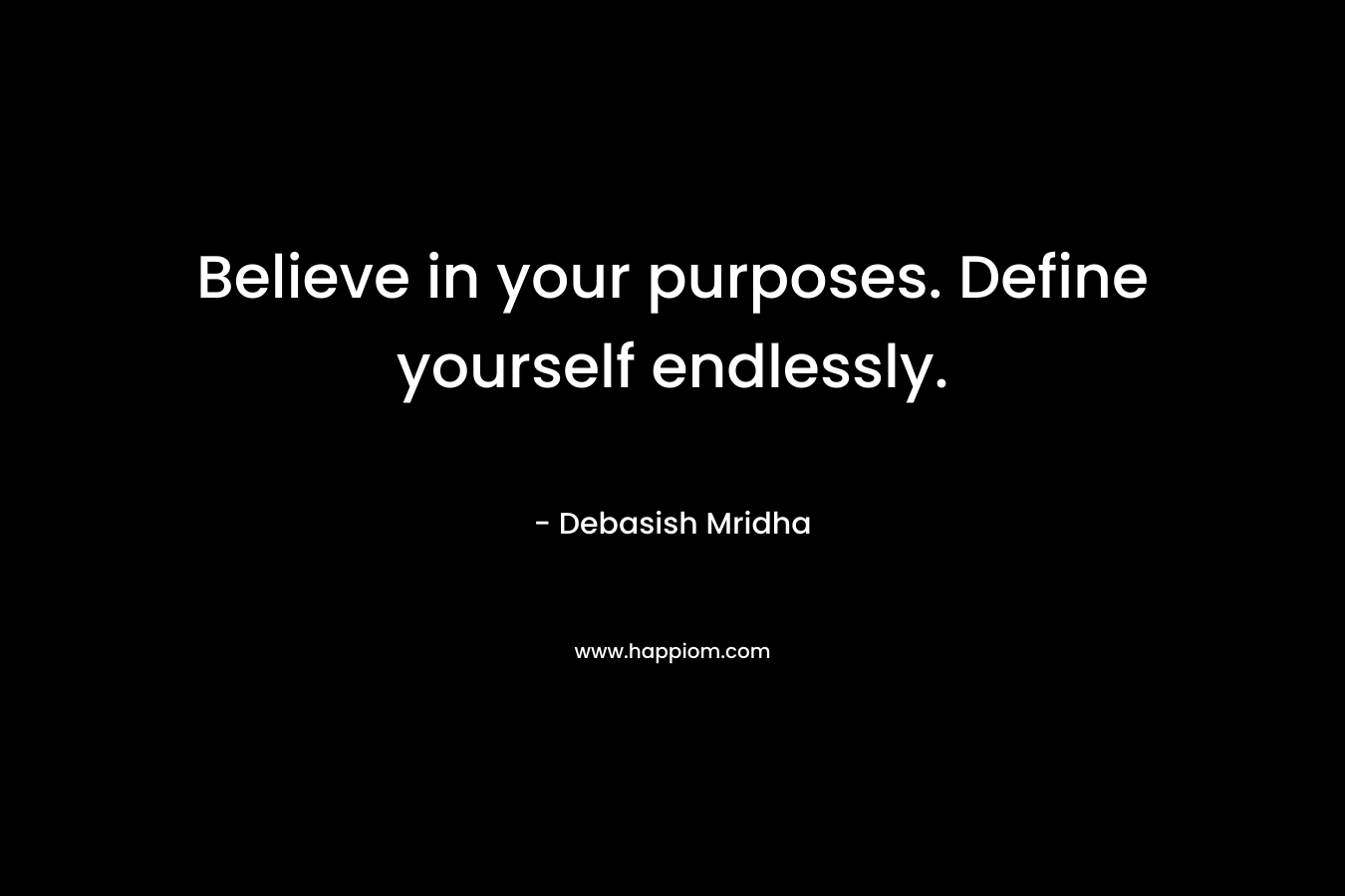 Believe in your purposes. Define yourself endlessly. – Debasish Mridha