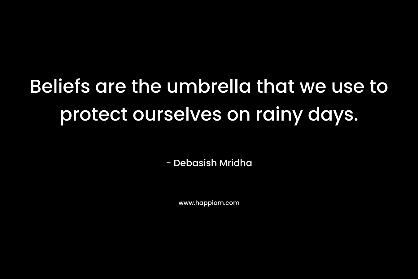 Beliefs are the umbrella that we use to protect ourselves on rainy days.