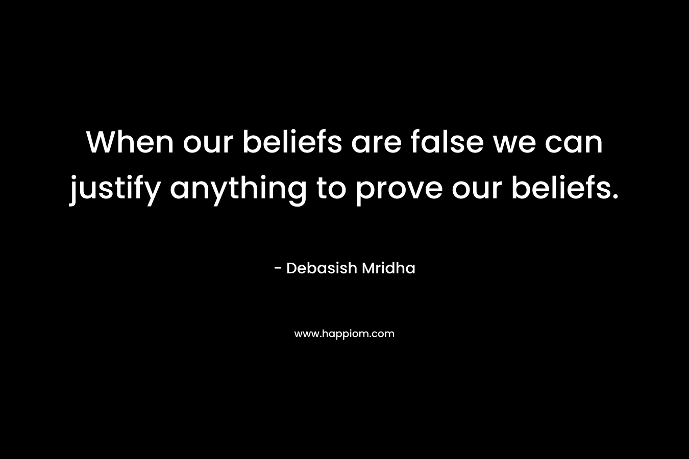 When our beliefs are false we can justify anything to prove our beliefs.