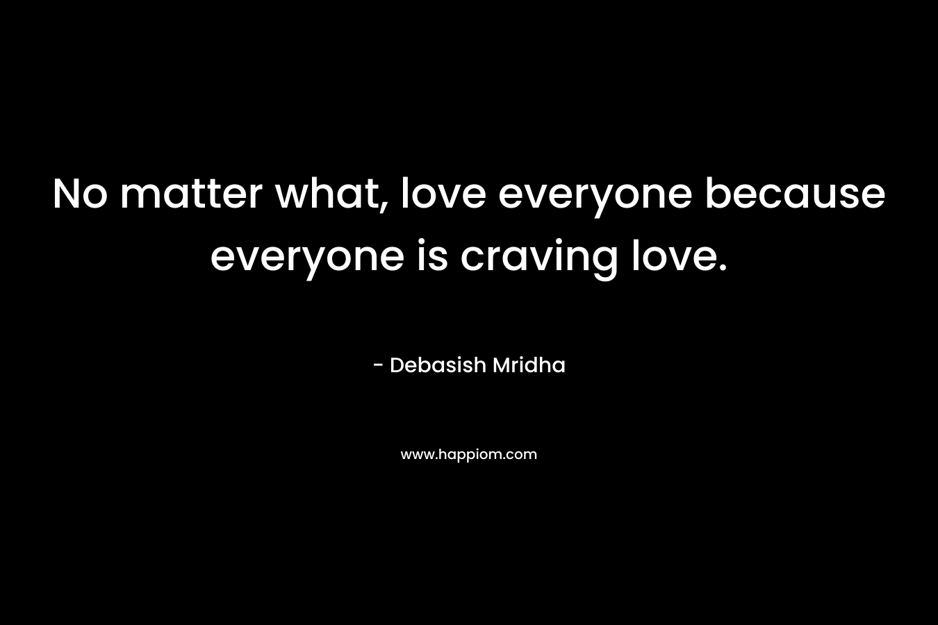 No matter what, love everyone because everyone is craving love.
