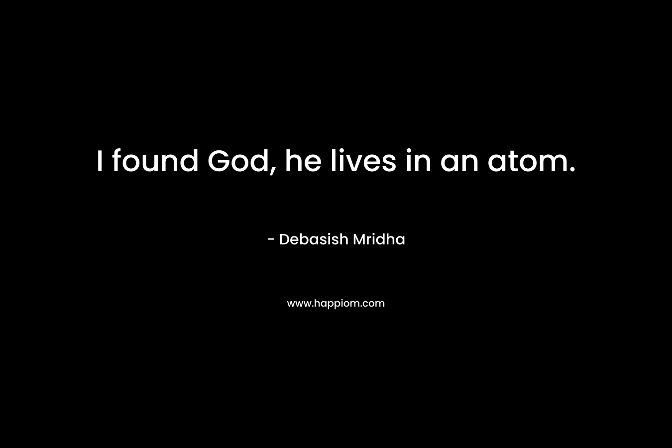 I found God, he lives in an atom. – Debasish Mridha