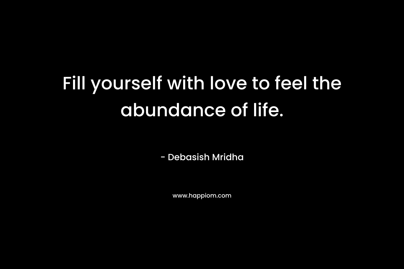Fill yourself with love to feel the abundance of life.