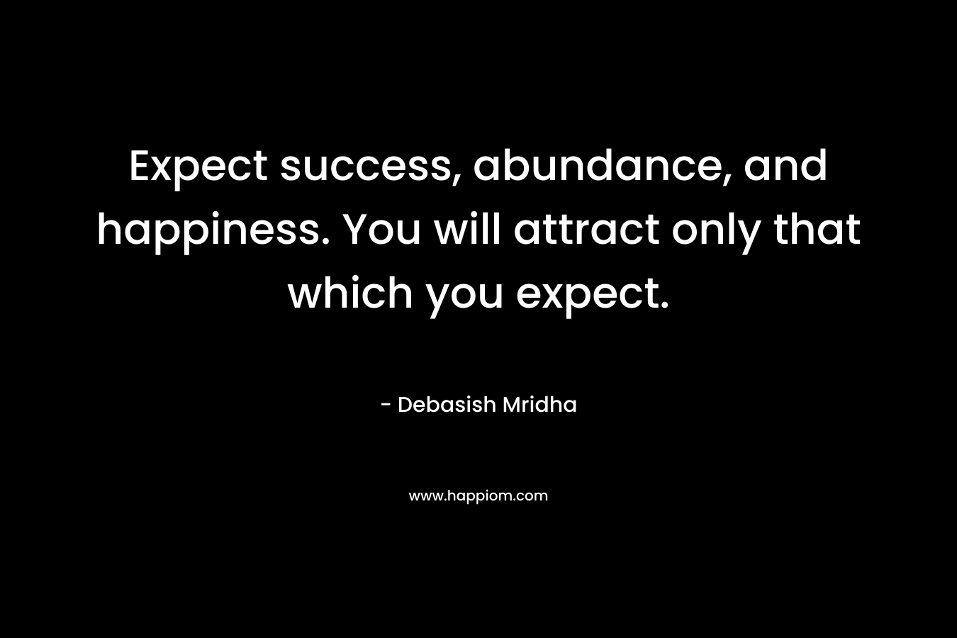 Expect success, abundance, and happiness. You will attract only that which you expect.