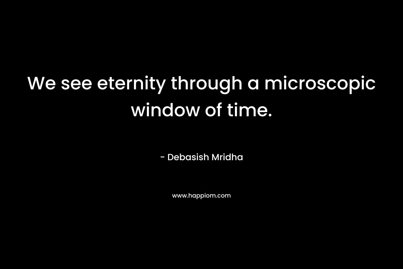 We see eternity through a microscopic window of time.