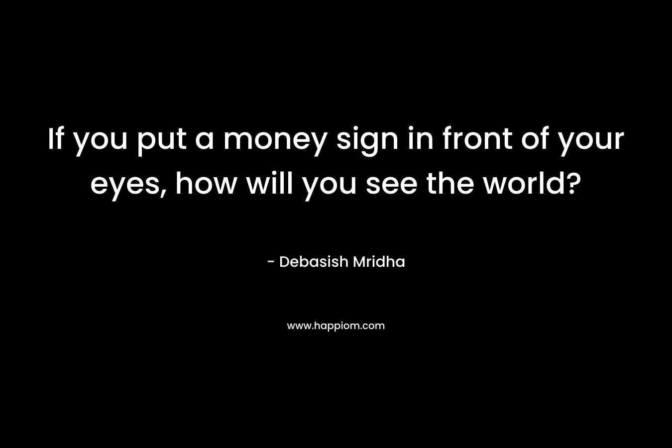 If you put a money sign in front of your eyes, how will you see the world?