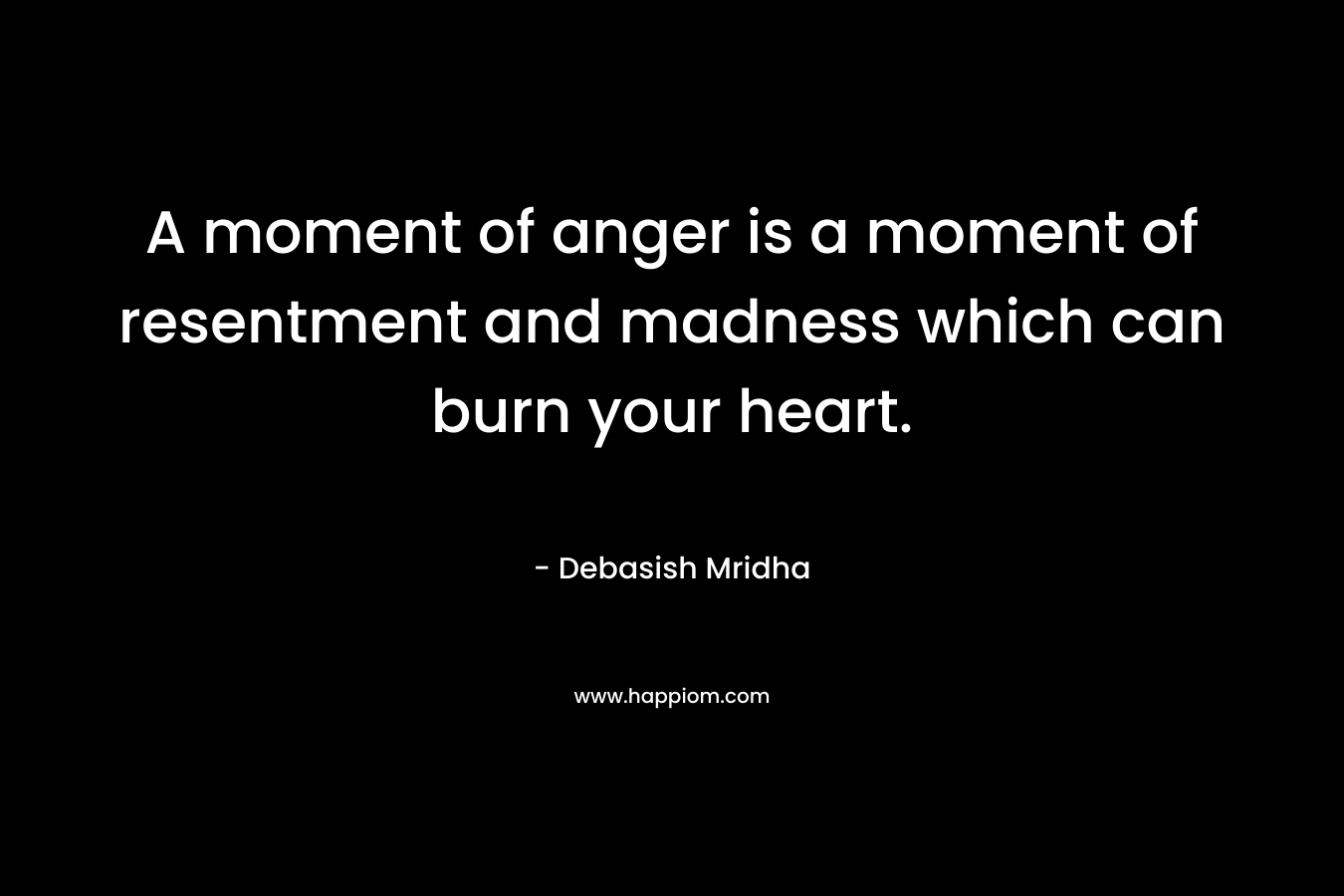 A moment of anger is a moment of resentment and madness which can burn your heart.
