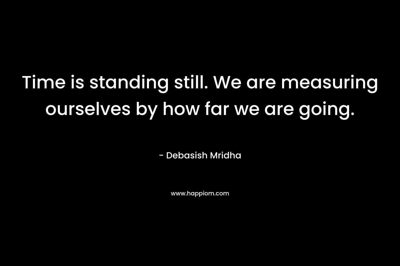 Time is standing still. We are measuring ourselves by how far we are going.