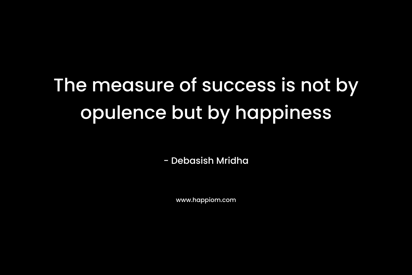 The measure of success is not by opulence but by happiness