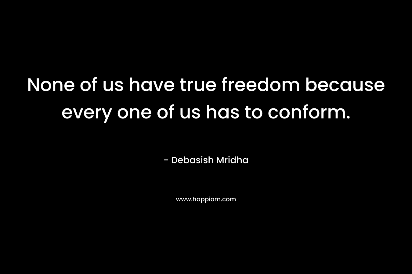 None of us have true freedom because every one of us has to conform.