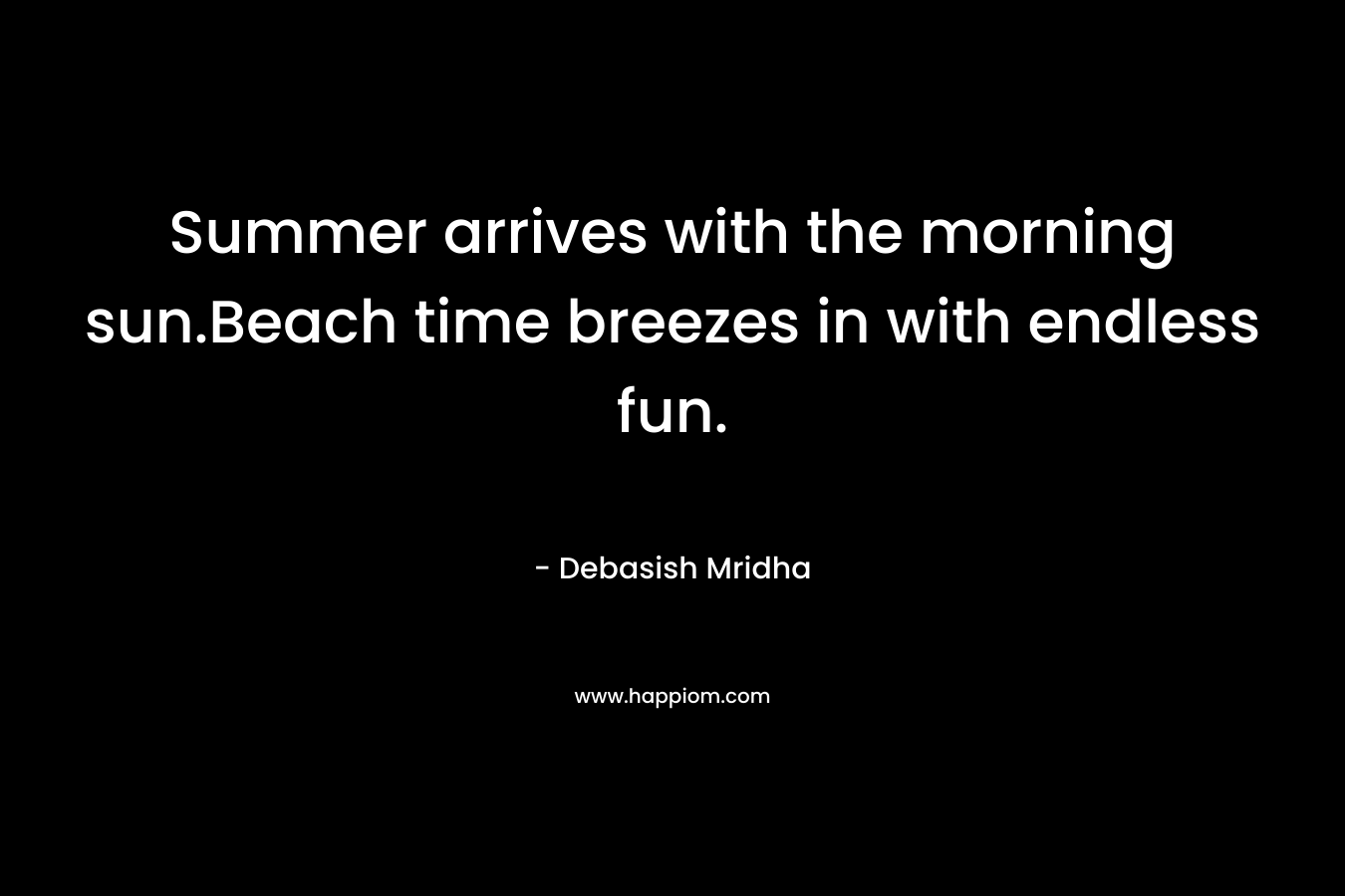 Summer arrives with the morning sun.Beach time breezes in with endless fun. – Debasish Mridha