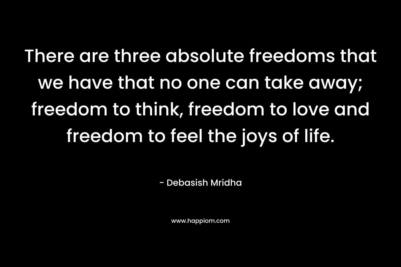 There are three absolute freedoms that we have that no one can take away; freedom to think, freedom to love and freedom to feel the joys of life. – Debasish Mridha