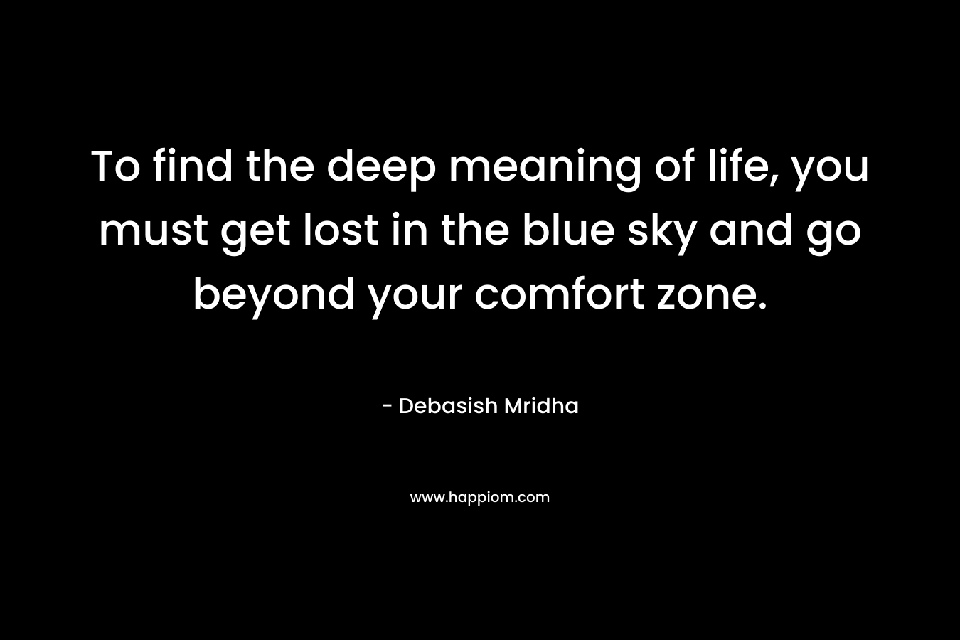 To find the deep meaning of life, you must get lost in the blue sky and go beyond your comfort zone.