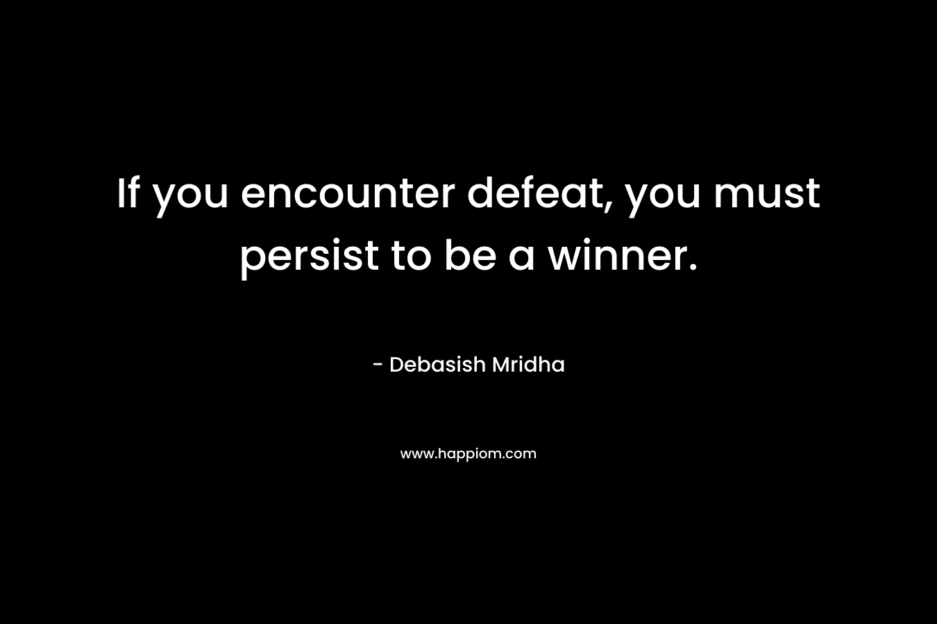 If you encounter defeat, you must persist to be a winner. – Debasish Mridha