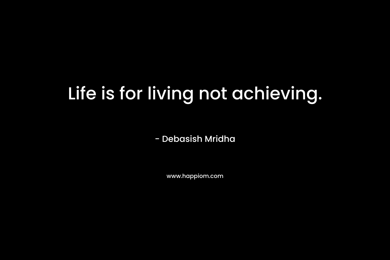 Life is for living not achieving.