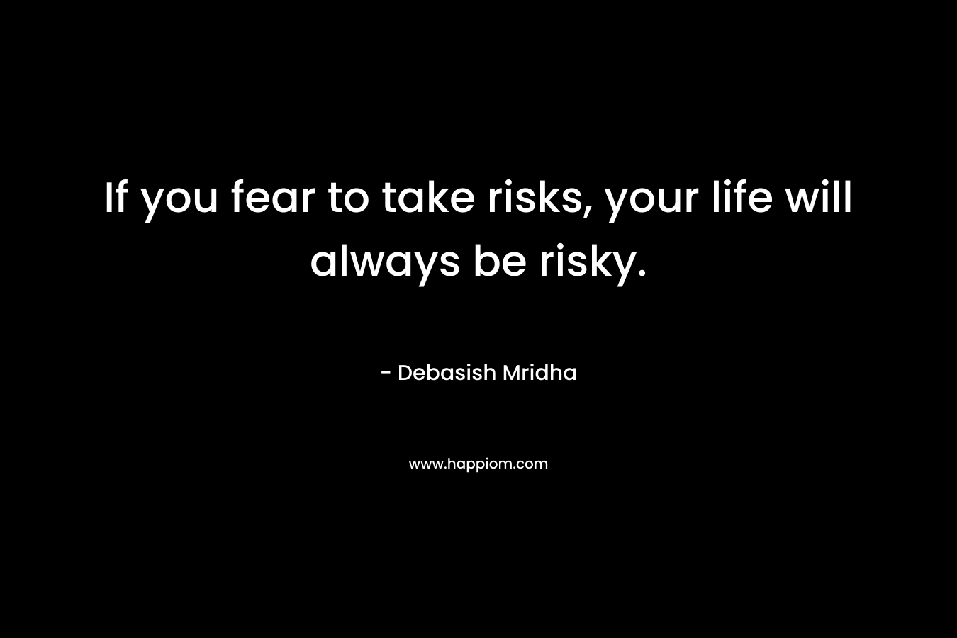 If you fear to take risks, your life will always be risky.
