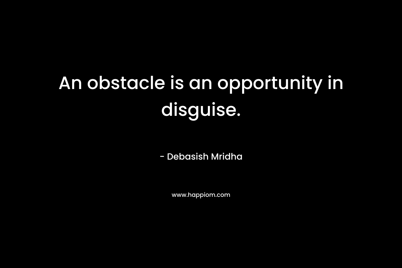 An obstacle is an opportunity in disguise.