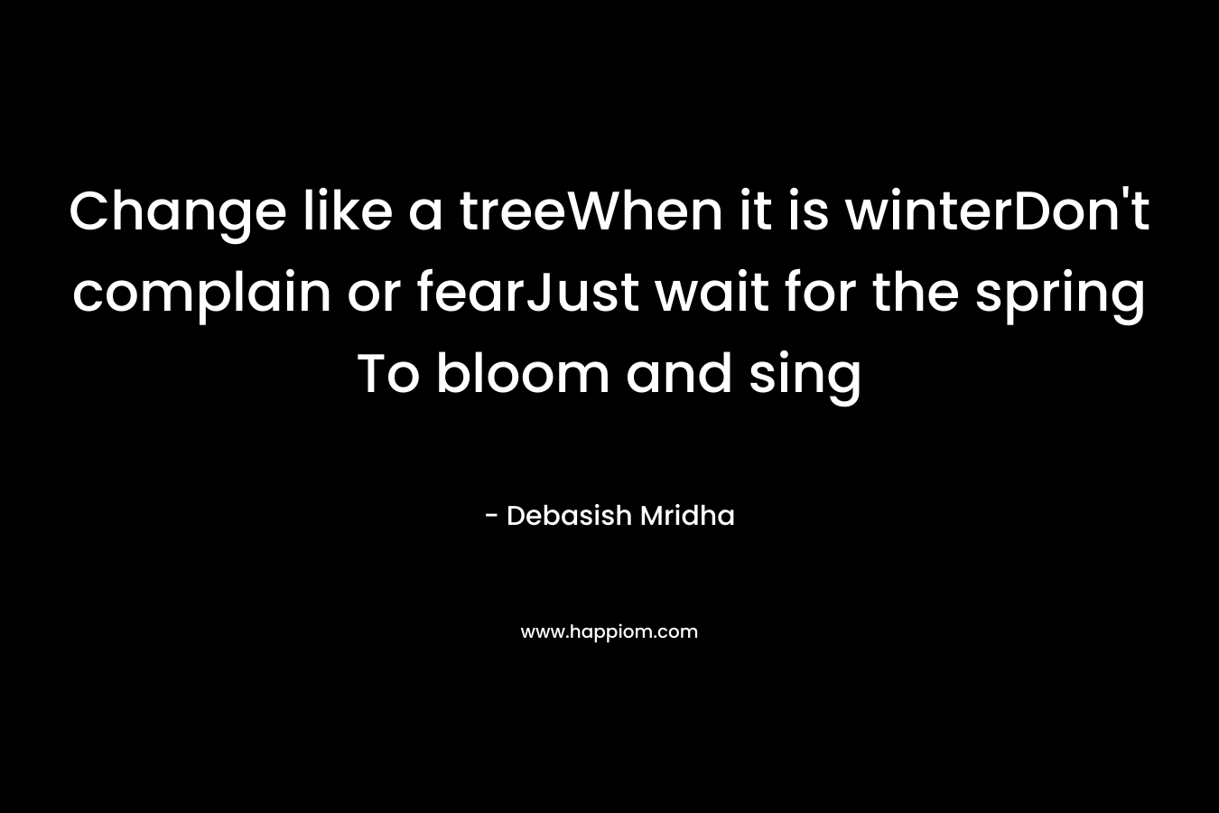 Change like a treeWhen it is winterDon't complain or fearJust wait for the spring To bloom and sing