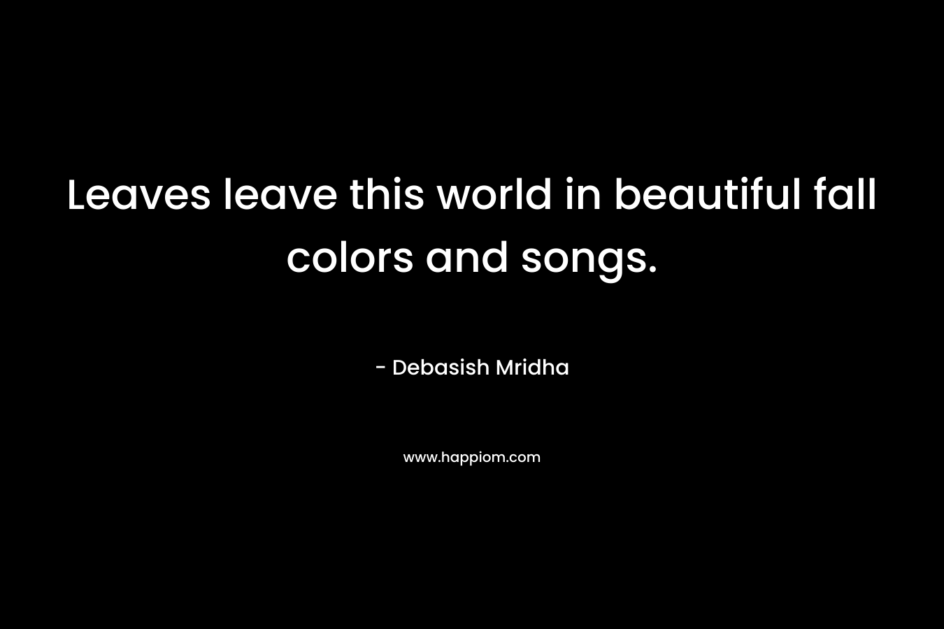 Leaves leave this world in beautiful fall colors and songs. – Debasish Mridha