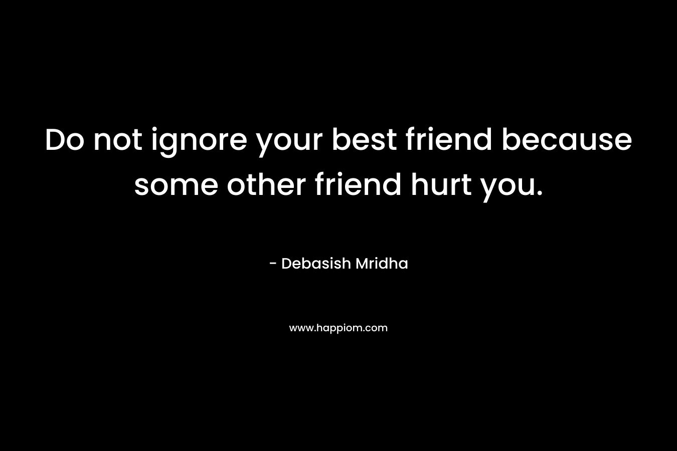 Do not ignore your best friend because some other friend hurt you.