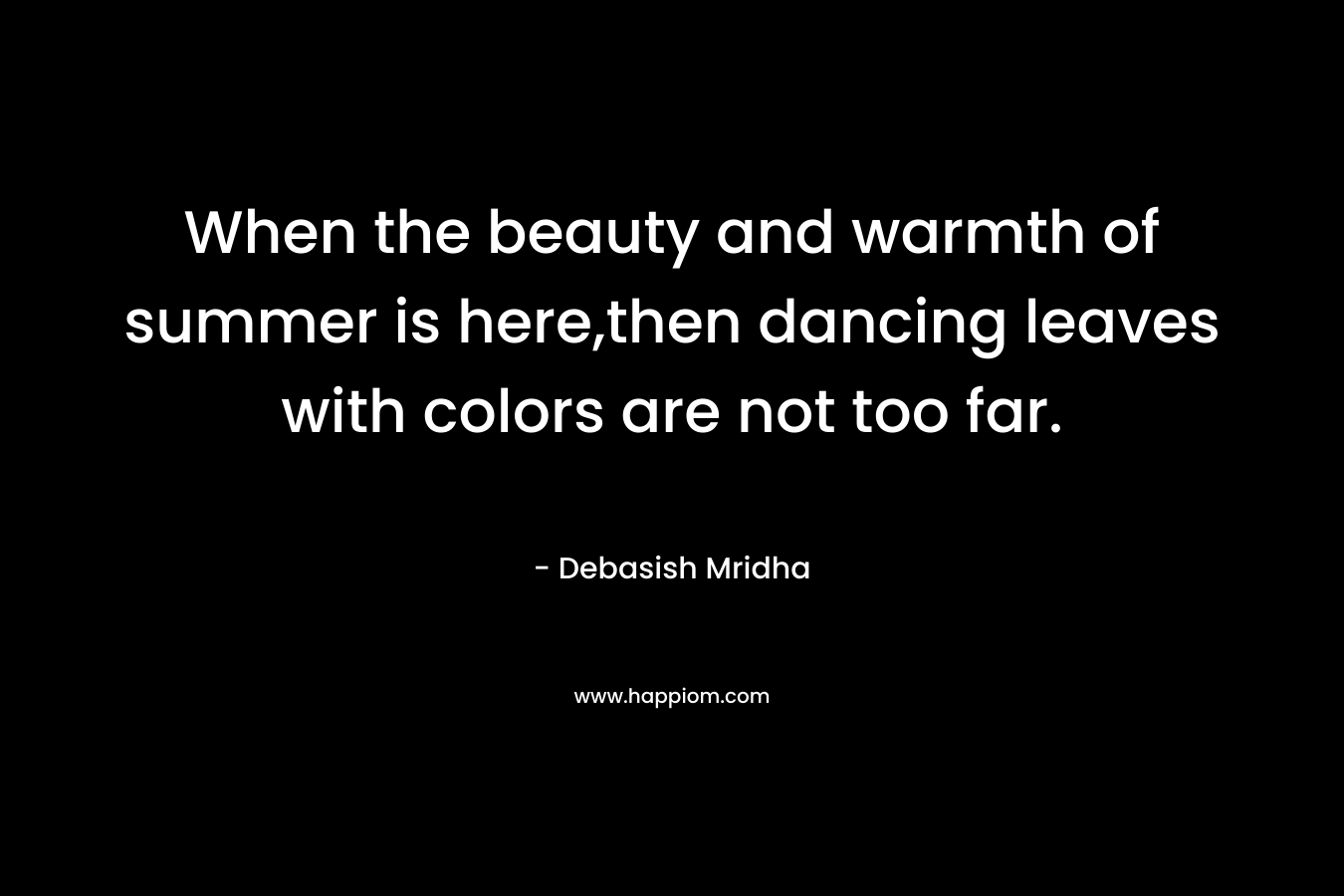 When the beauty and warmth of summer is here,then dancing leaves with colors are not too far.