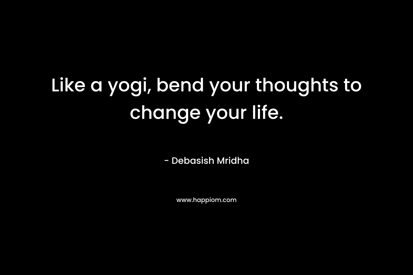 Like a yogi, bend your thoughts to change your life. – Debasish Mridha