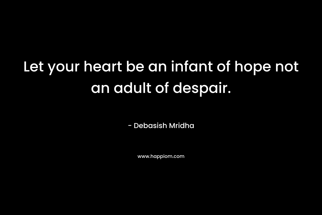 Let your heart be an infant of hope not an adult of despair. – Debasish Mridha