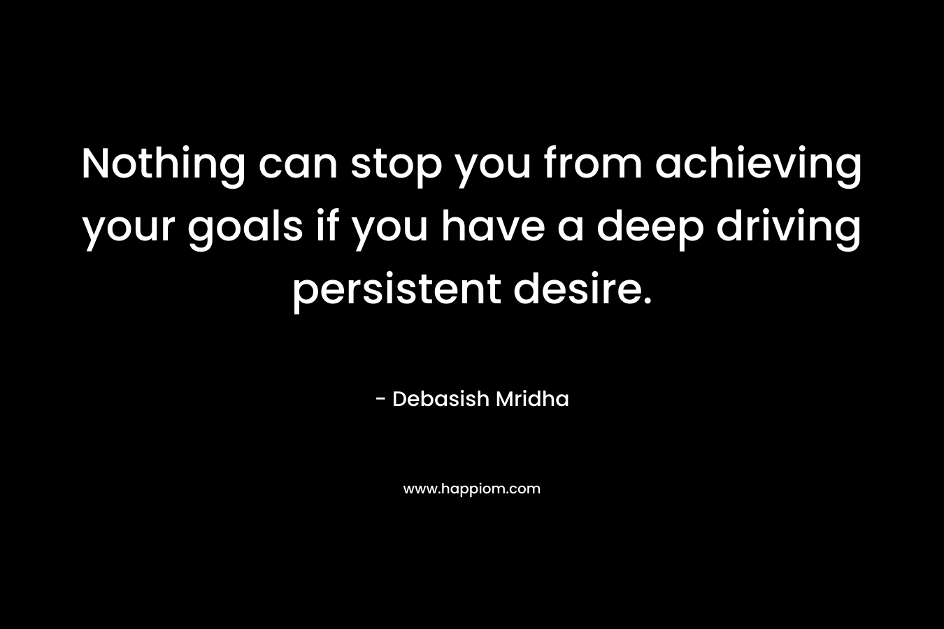 Nothing can stop you from achieving your goals if you have a deep driving persistent desire.