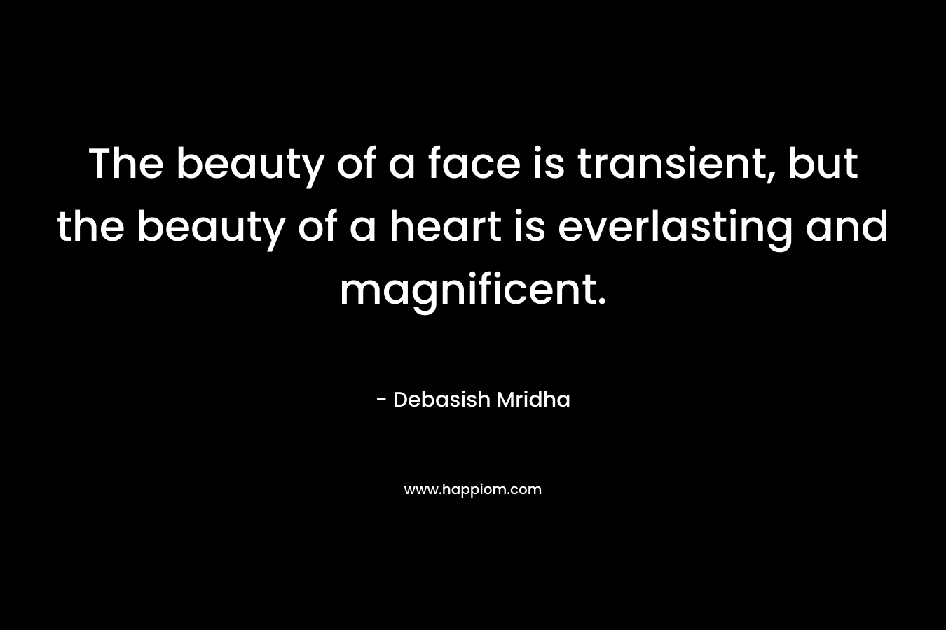 The beauty of a face is transient, but the beauty of a heart is everlasting and magnificent. – Debasish Mridha