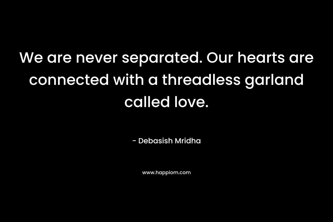 We are never separated. Our hearts are connected with a threadless garland called love. – Debasish Mridha