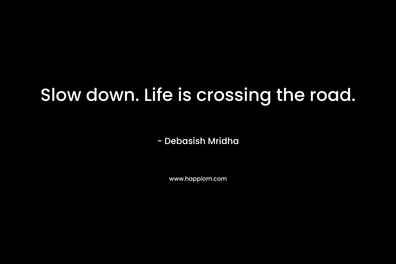 Slow down. Life is crossing the road. – Debasish Mridha