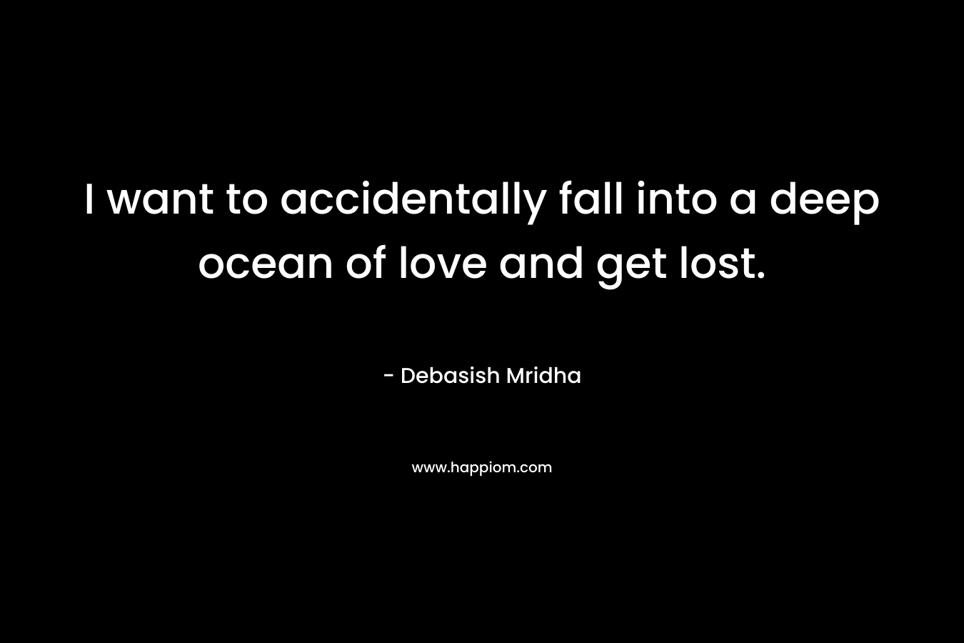 I want to accidentally fall into a deep ocean of love and get lost.