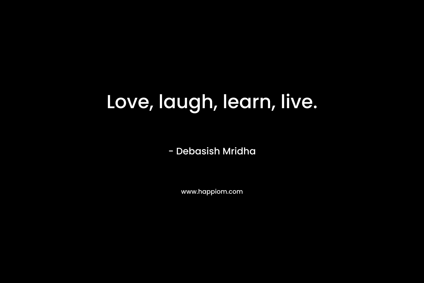Love, laugh, learn, live. – Debasish Mridha