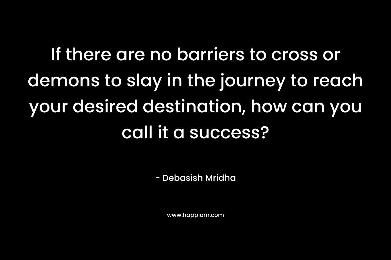 If there are no barriers to cross or demons to slay in the journey to reach your desired destination, how can you call it a success?