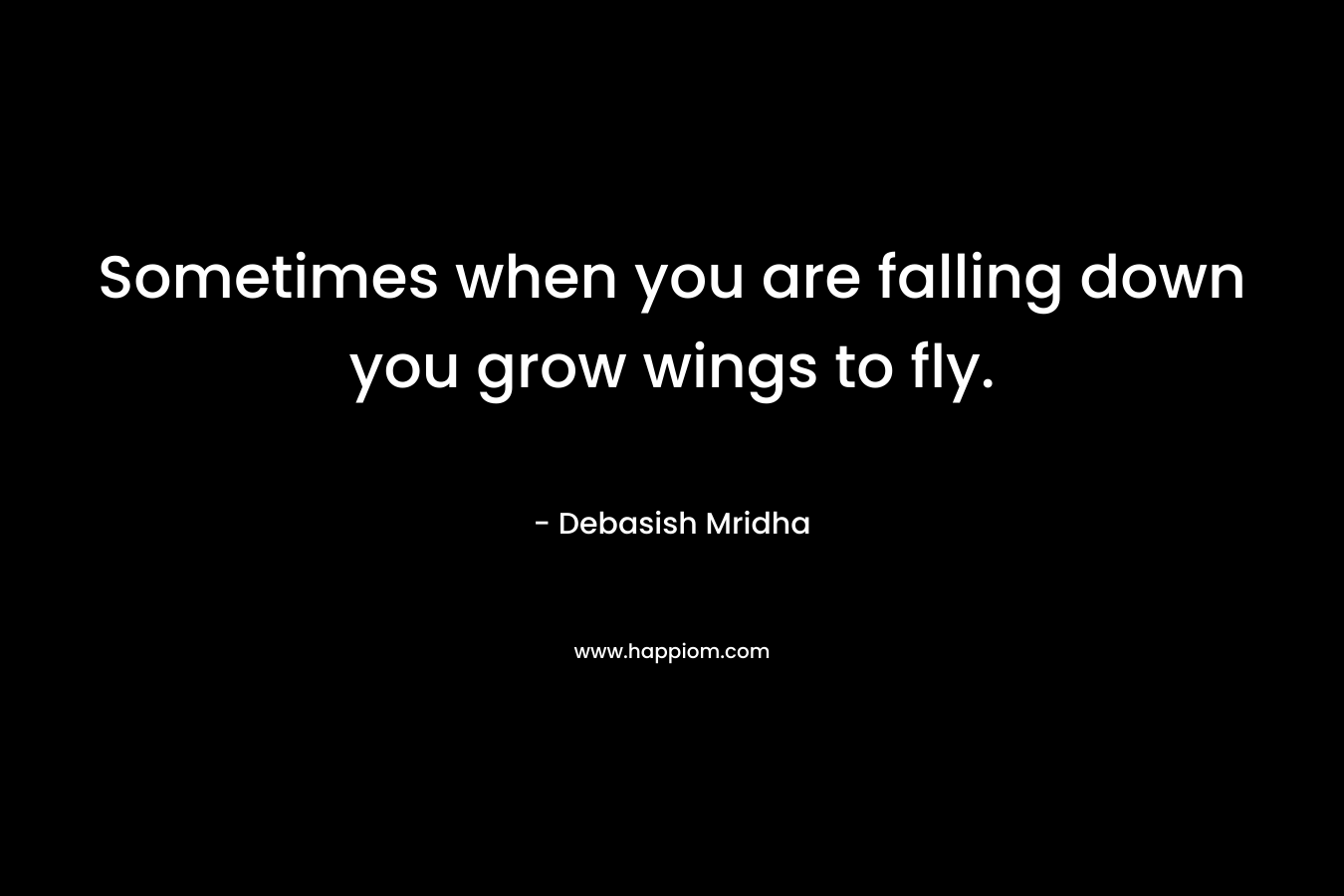 Sometimes when you are falling down you grow wings to fly.