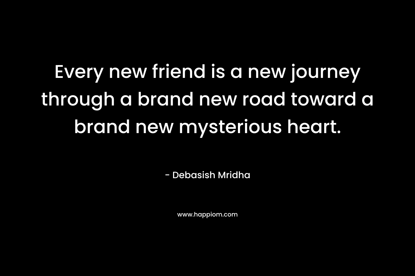 Every new friend is a new journey through a brand new road toward a brand new mysterious heart.
