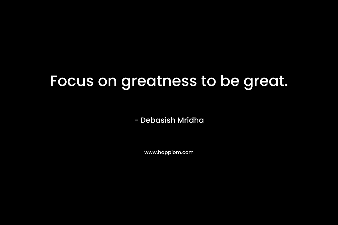 Focus on greatness to be great.