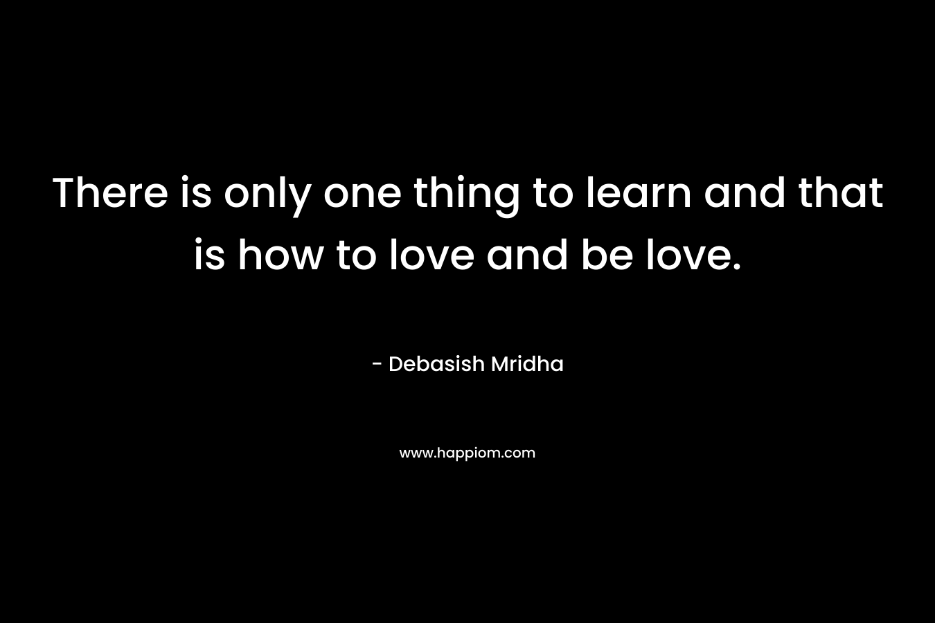 There is only one thing to learn and that is how to love and be love. – Debasish Mridha