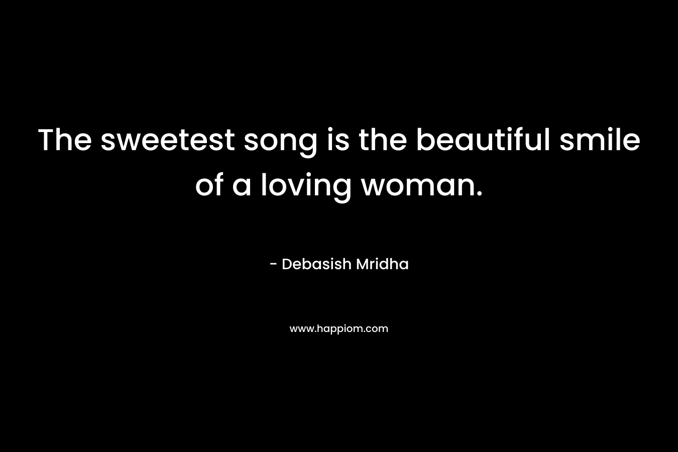 The sweetest song is the beautiful smile of a loving woman.