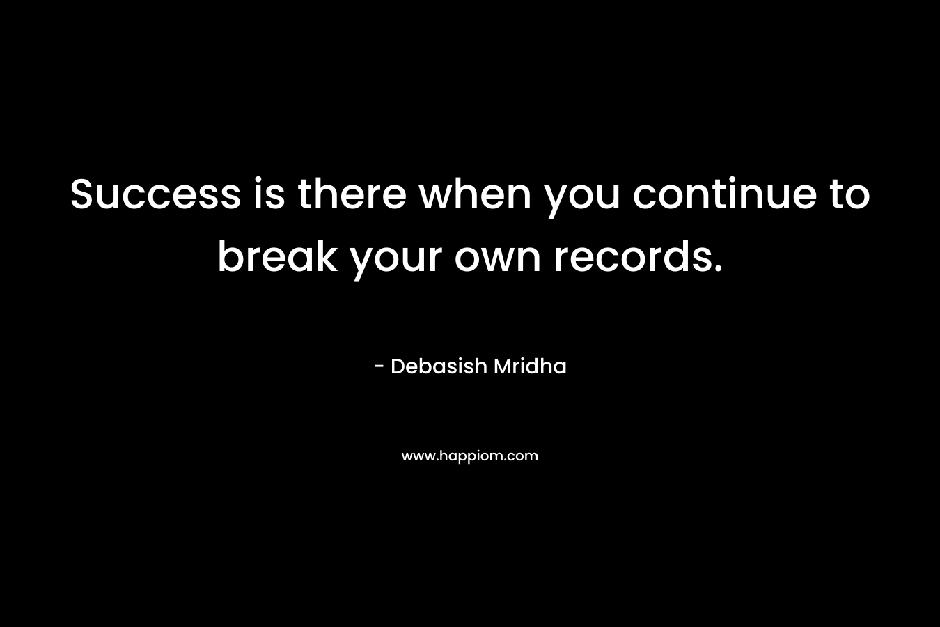 Success is there when you continue to break your own records.
