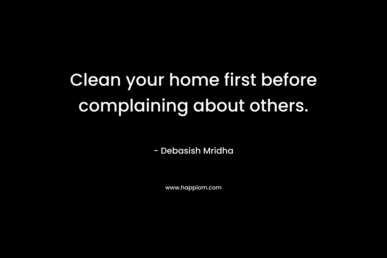 Clean your home first before complaining about others. – Debasish Mridha
