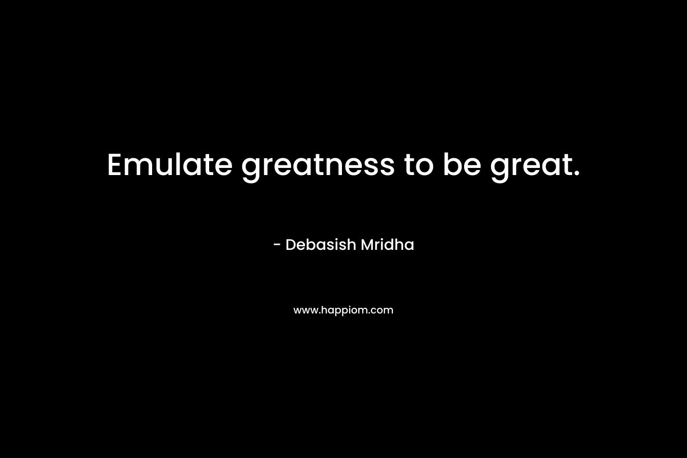 Emulate greatness to be great.