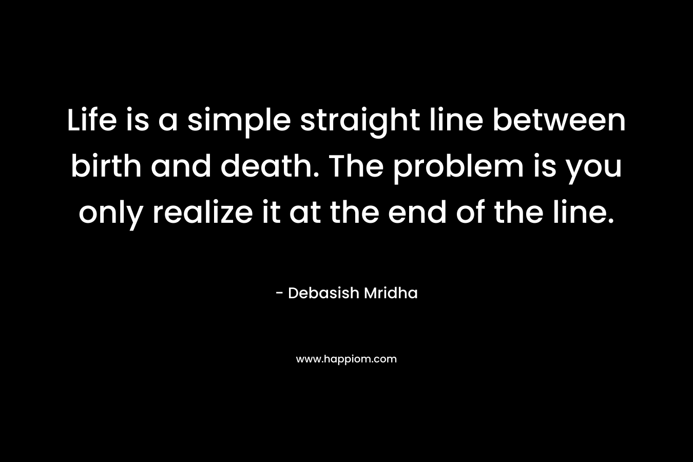 Life is a simple straight line between birth and death. The problem is you only realize it at the end of the line.