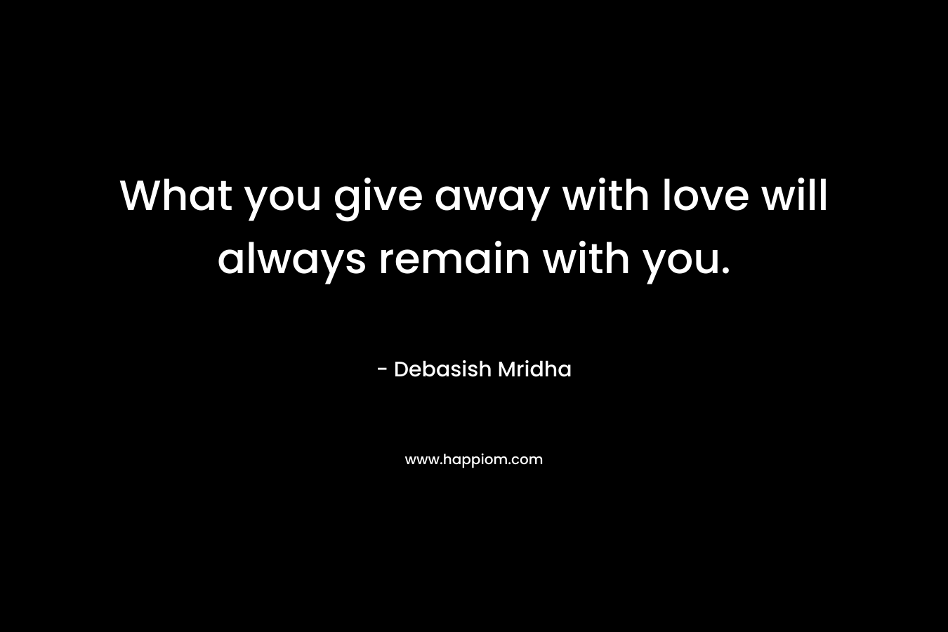 What you give away with love will always remain with you.