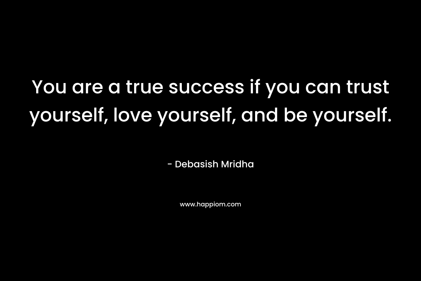 You are a true success if you can trust yourself, love yourself, and be yourself.