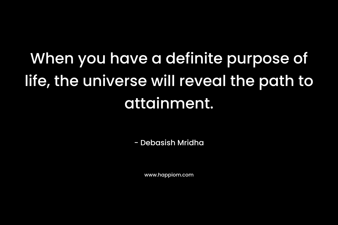 When you have a definite purpose of life, the universe will reveal the path to attainment. – Debasish Mridha