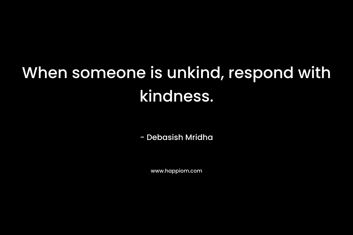 When someone is unkind, respond with kindness.