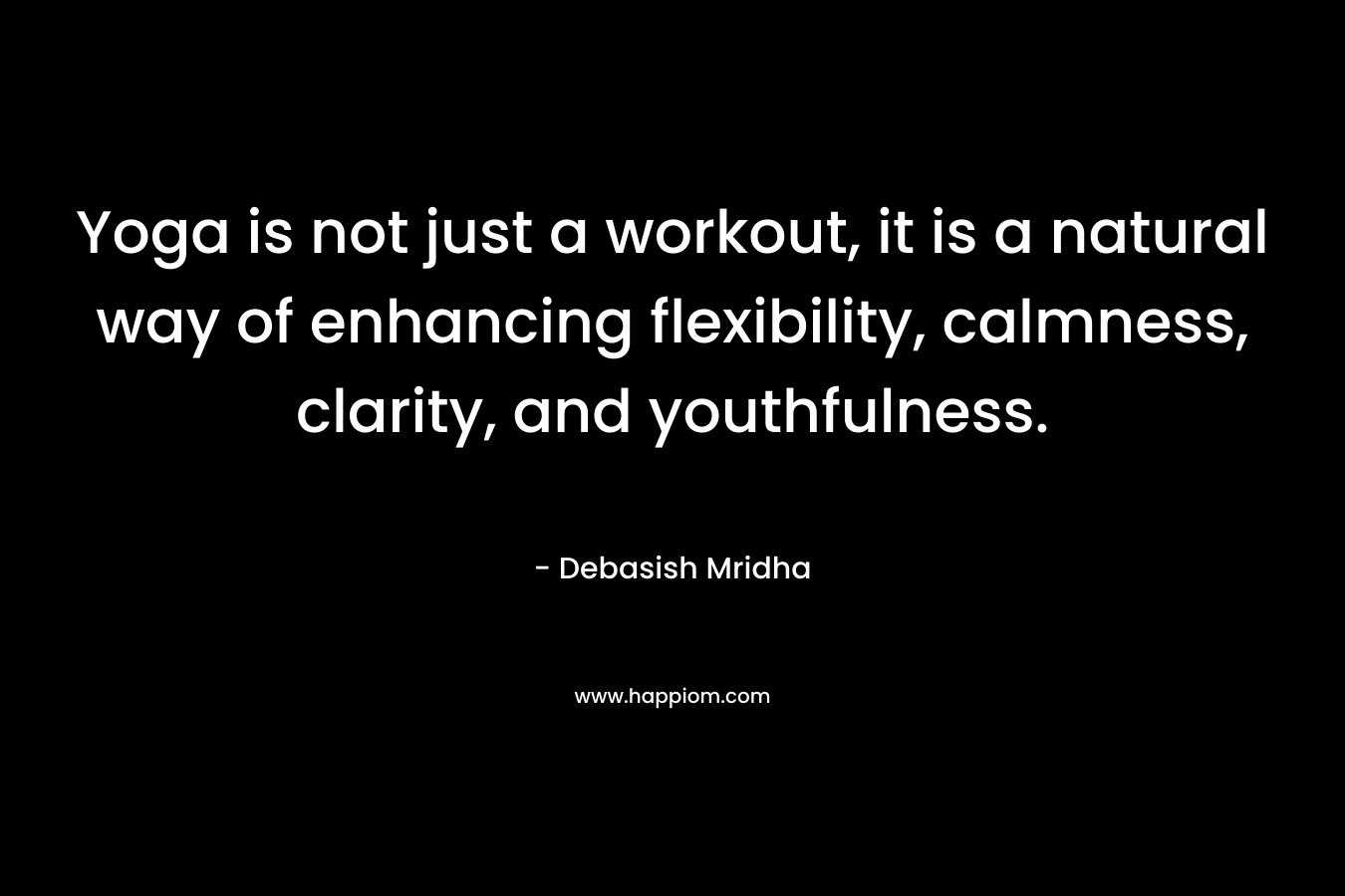 Yoga is not just a workout, it is a natural way of enhancing flexibility, calmness, clarity, and youthfulness. – Debasish Mridha