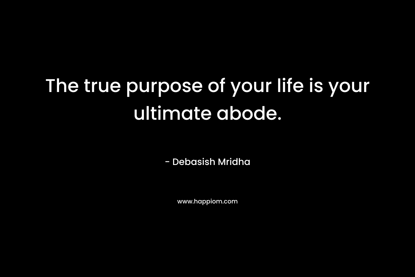 The true purpose of your life is your ultimate abode. – Debasish Mridha